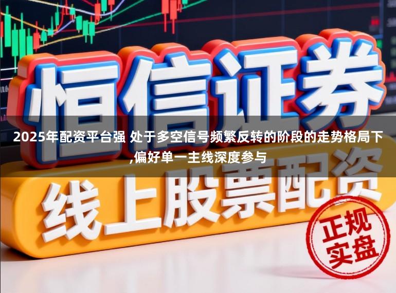 2025年配资平台强 处于多空信号频繁反转的阶段的走势格局下,偏好单一主线深度参与