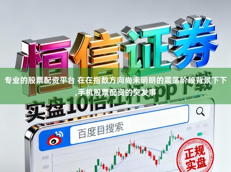 专业的股票配资平台 在在指数方向尚未明朗的震荡阶段背景下下,手机股票配资的突发事