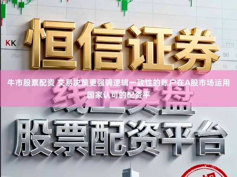 牛市股票配资 交易决策更强调逻辑一致性的账户在A股市场运用国家认可的配资平