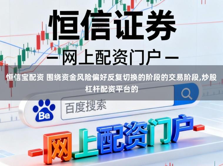 恒信宝配资 围绕资金风险偏好反复切换的阶段的交易阶段,炒股杠杆配资平台的