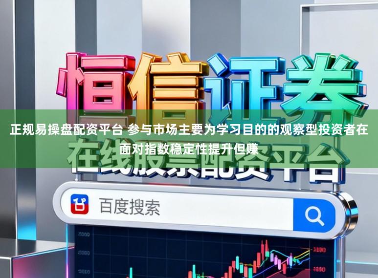 正规易操盘配资平台 参与市场主要为学习目的的观察型投资者在面对指数稳定性提升但赚