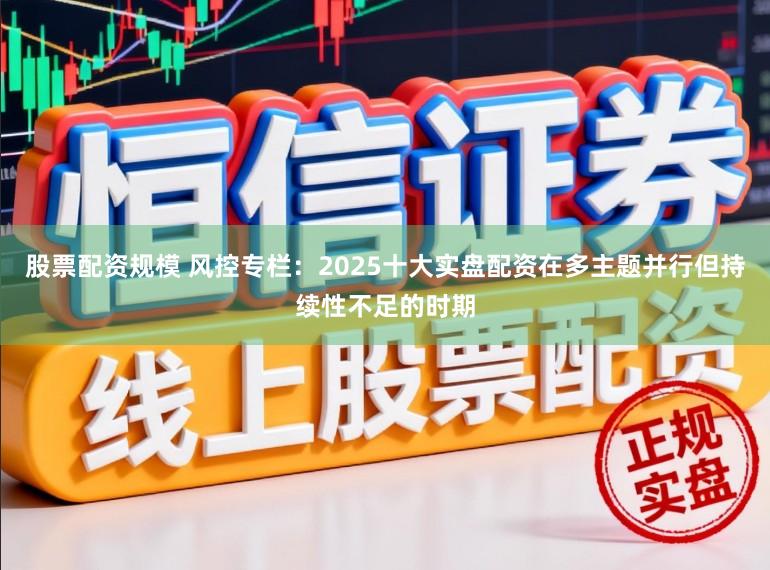 股票配资规模 风控专栏：2025十大实盘配资在多主题并行但持续性不足的时期