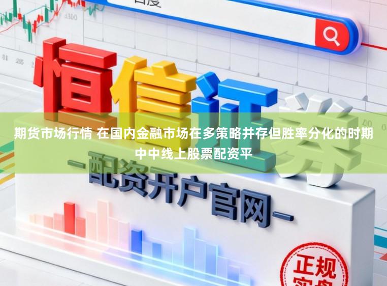 期货市场行情 在国内金融市场在多策略并存但胜率分化的时期中中线上股票配资平