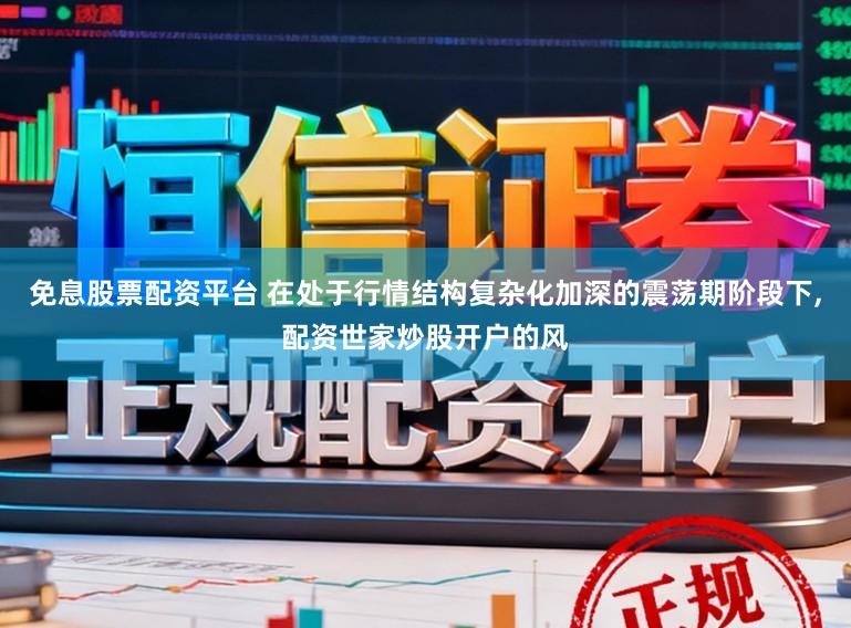 免息股票配资平台 在处于行情结构复杂化加深的震荡期阶段下,配资世家炒股开户的风