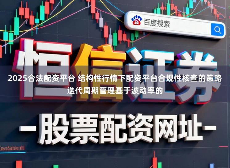 2025合法配资平台 结构性行情下配资平台合规性核查的策略迭代周期管理基于波动率的