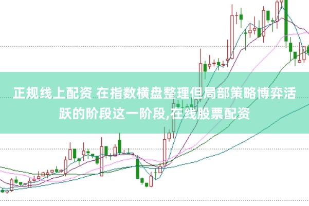 正规线上配资 在指数横盘整理但局部策略博弈活跃的阶段这一阶段,在线股票配资