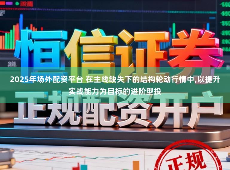 2025年场外配资平台 在主线缺失下的结构轮动行情中,以提升实战能力为目标的进阶型投