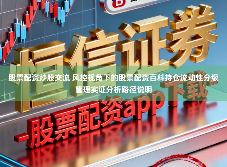股票配资炒股交流 风控视角下的股票配资百科持仓流动性分级管理实证分析路径说明