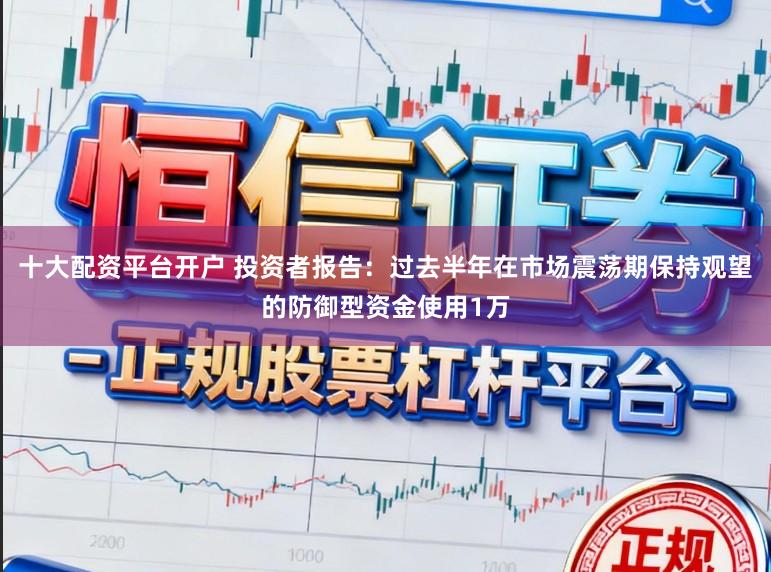 十大配资平台开户 投资者报告：过去半年在市场震荡期保持观望的防御型资金使用1万