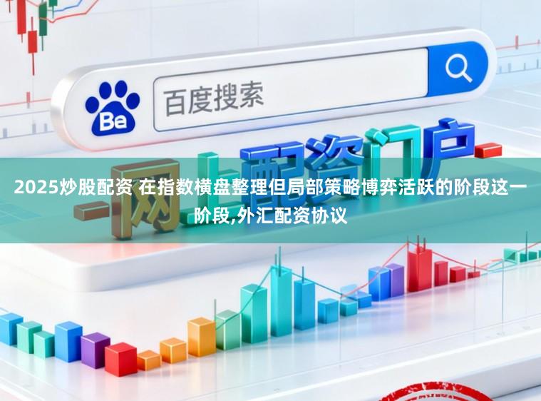 2025炒股配资 在指数横盘整理但局部策略博弈活跃的阶段这一阶段,外汇配资协议