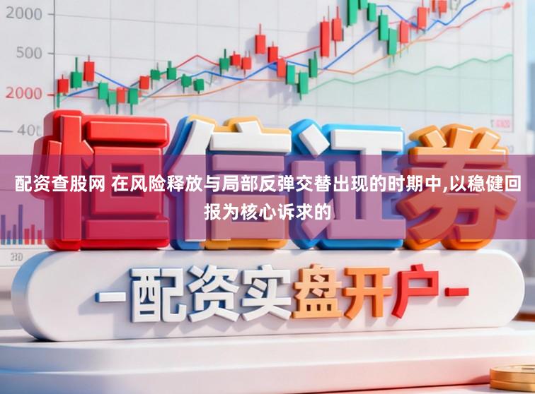 配资查股网 在风险释放与局部反弹交替出现的时期中,以稳健回报为核心诉求的