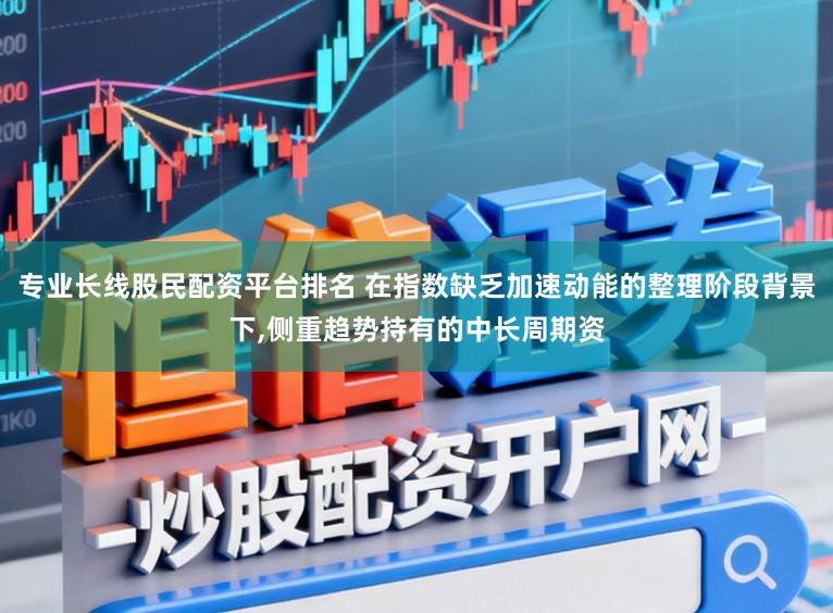 专业长线股民配资平台排名 在指数缺乏加速动能的整理阶段背景下,侧重趋势持有的中长周期资