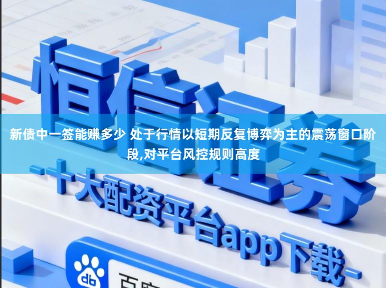 新债中一签能赚多少 处于行情以短期反复博弈为主的震荡窗口阶段,对平台风控规则高度