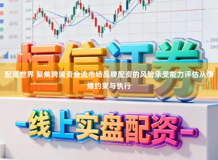 配资世界 聚焦跨境资金流市场品牌配资的风险承受能力评估从情绪约束与执行