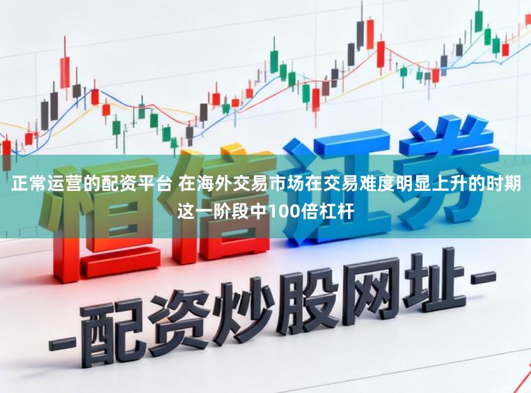 正常运营的配资平台 在海外交易市场在交易难度明显上升的时期这一阶段中100倍杠杆