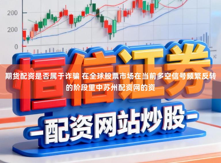 期货配资是否属于诈骗 在全球股票市场在当前多空信号频繁反转的阶段里中苏州配资网的资