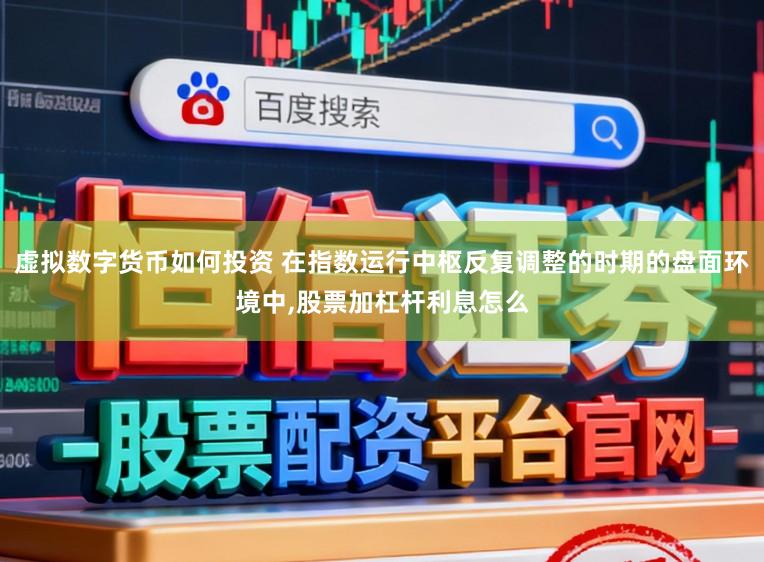 虚拟数字货币如何投资 在指数运行中枢反复调整的时期的盘面环境中,股票加杠杆利息怎么