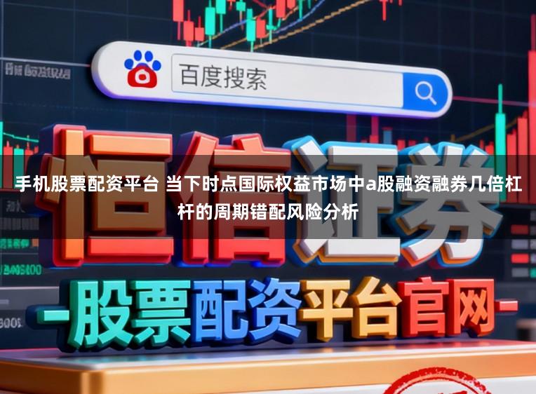 手机股票配资平台 当下时点国际权益市场中a股融资融券几倍杠杆的周期错配风险分析