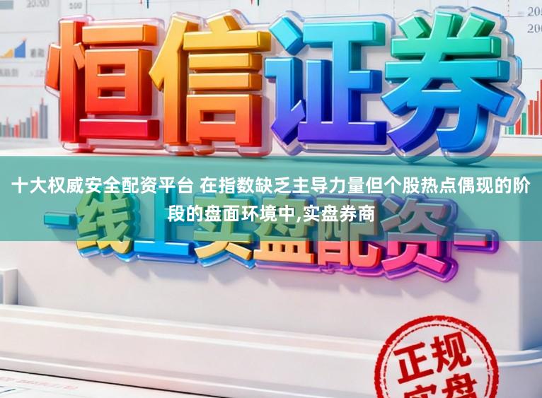 十大权威安全配资平台 在指数缺乏主导力量但个股热点偶现的阶段的盘面环境中,实盘券商