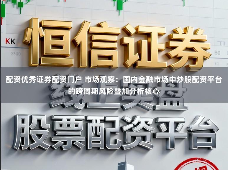 配资优秀证券配资门户 市场观察：国内金融市场中炒股配资平台的跨周期风险叠加分析核心