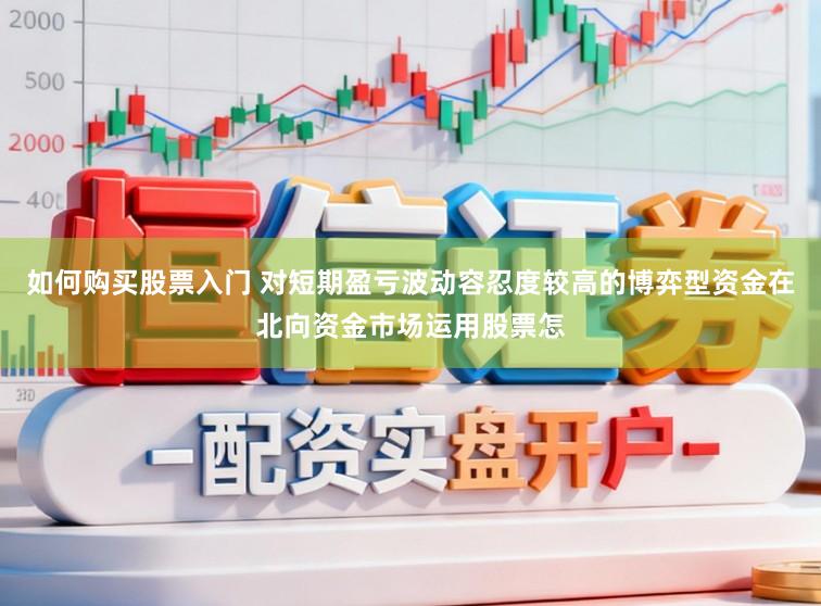如何购买股票入门 对短期盈亏波动容忍度较高的博弈型资金在北向资金市场运用股票怎