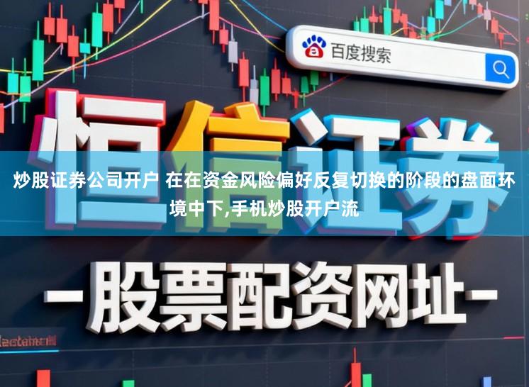 炒股证券公司开户 在在资金风险偏好反复切换的阶段的盘面环境中下,手机炒股开户流