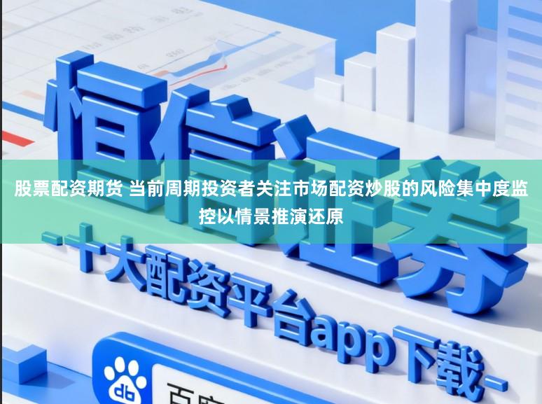 股票配资期货 当前周期投资者关注市场配资炒股的风险集中度监控以情景推演还原