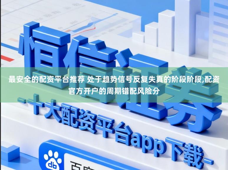 最安全的配资平台推荐 处于趋势信号反复失真的阶段阶段,配资官方开户的周期错配风险分