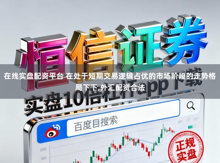 在线实盘配资平台 在处于短期交易逻辑占优的市场阶段的走势格局下下,外汇配资合法