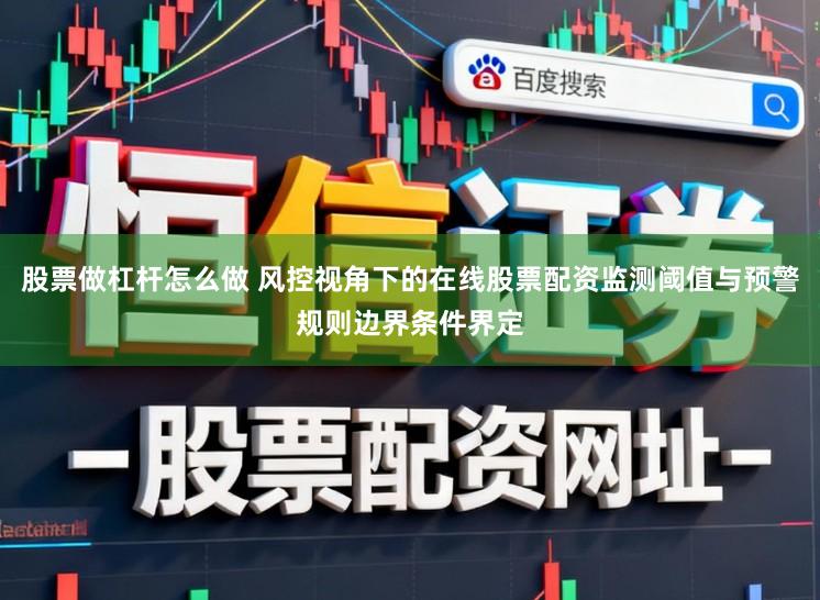 股票做杠杆怎么做 风控视角下的在线股票配资监测阈值与预警规则边界条件界定