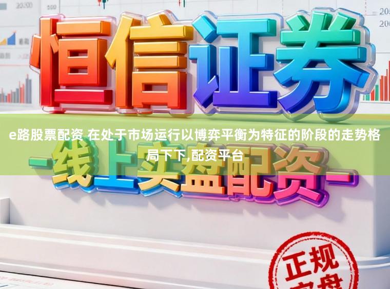 e路股票配资 在处于市场运行以博弈平衡为特征的阶段的走势格局下下,配资平台