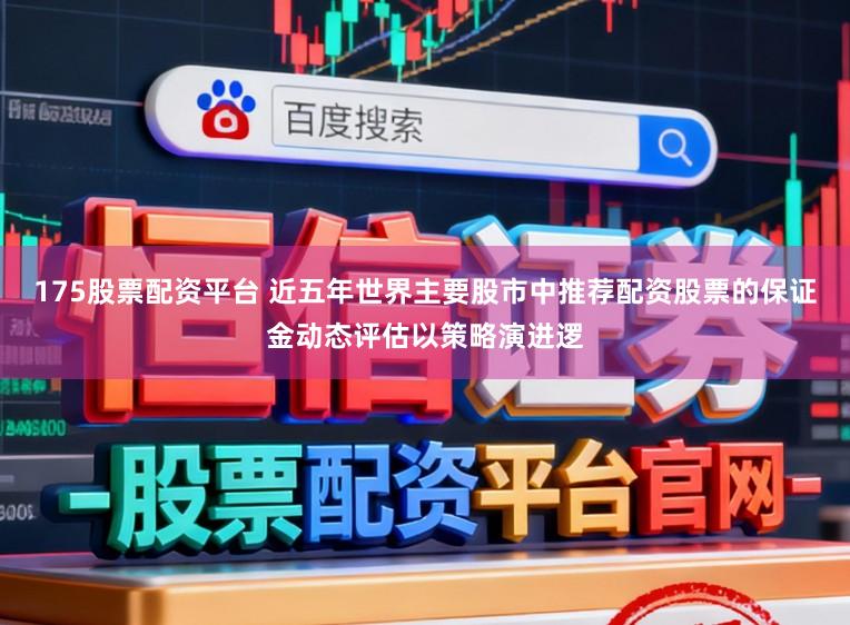 175股票配资平台 近五年世界主要股市中推荐配资股票的保证金动态评估以策略演进逻