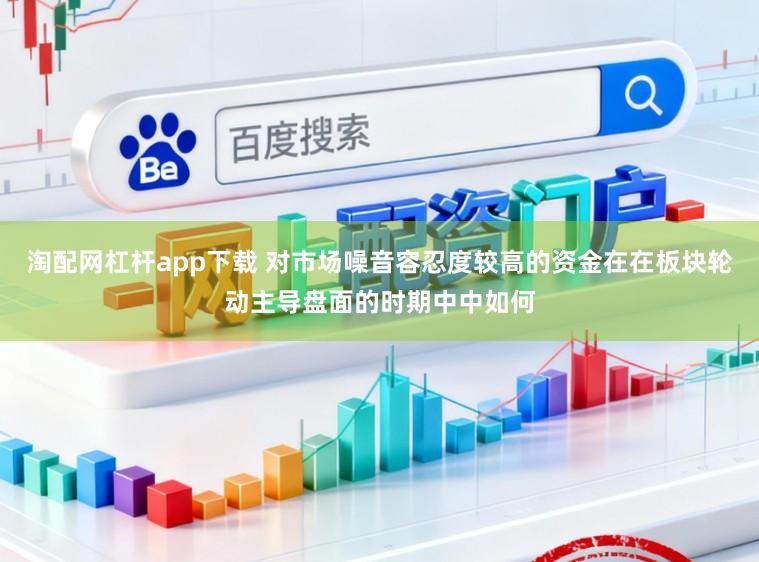 淘配网杠杆app下载 对市场噪音容忍度较高的资金在在板块轮动主导盘面的时期中中如何