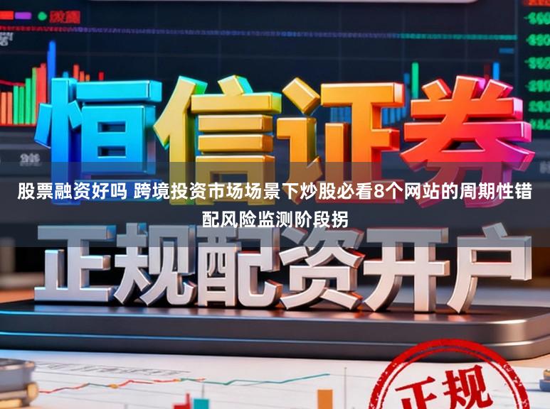 股票融资好吗 跨境投资市场场景下炒股必看8个网站的周期性错配风险监测阶段拐