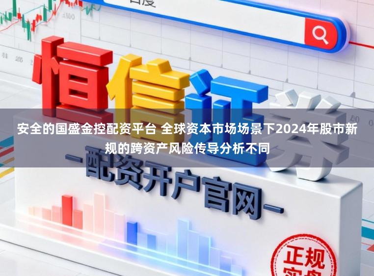 安全的国盛金控配资平台 全球资本市场场景下2024年股市新规的跨资产风险传导分析不同