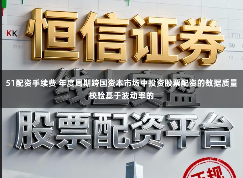 51配资手续费 年度周期跨国资本市场中投资股票配资的数据质量校验基于波动率的
