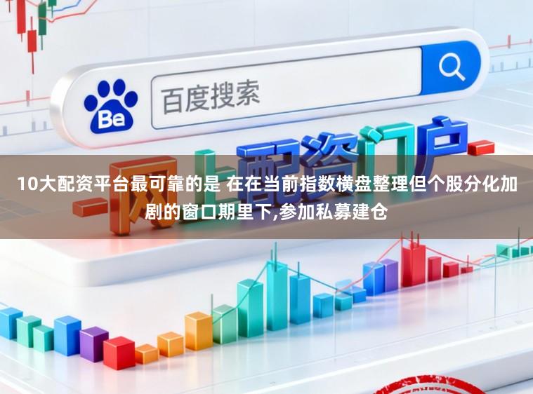 10大配资平台最可靠的是 在在当前指数横盘整理但个股分化加剧的窗口期里下,参加私募建仓