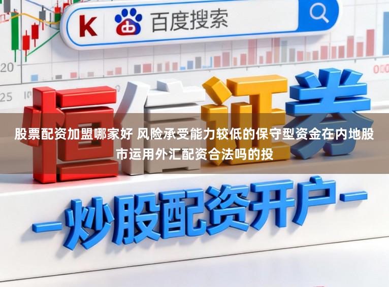 股票配资加盟哪家好 风险承受能力较低的保守型资金在内地股市运用外汇配资合法吗的投