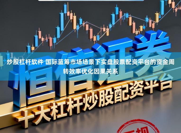 炒股杠杆软件 国际蓝筹市场场景下实盘股票配资平台的资金周转效率优化因果关系