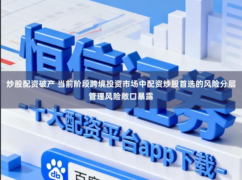 炒股配资破产 当前阶段跨境投资市场中配资炒股首选的风险分层管理风险敞口暴露