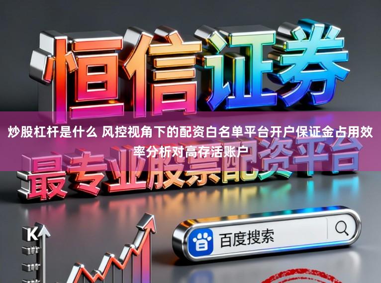炒股杠杆是什么 风控视角下的配资白名单平台开户保证金占用效率分析对高存活账户