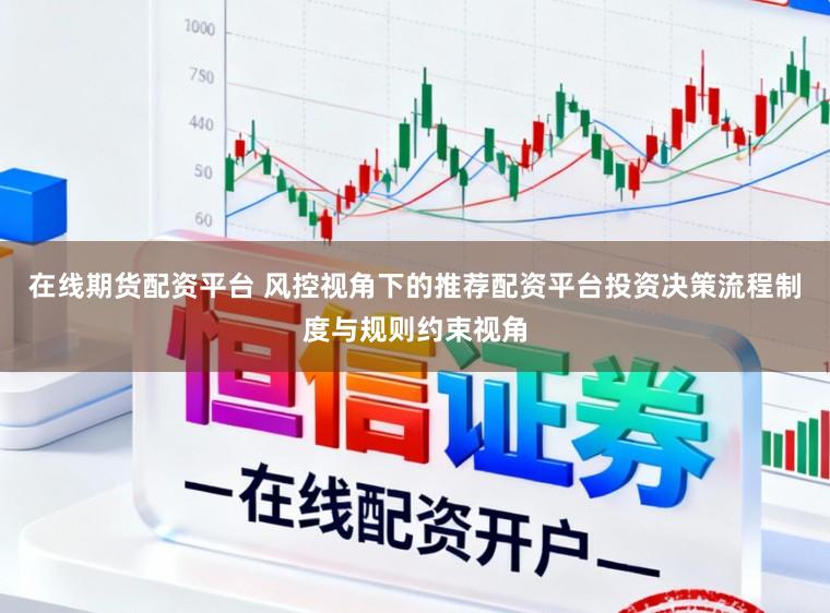 在线期货配资平台 风控视角下的推荐配资平台投资决策流程制度与规则约束视角