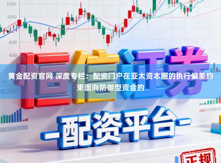 黄金配资官网 深度专栏：配资门户在亚太资本圈的执行偏差约束面向防御型资金的