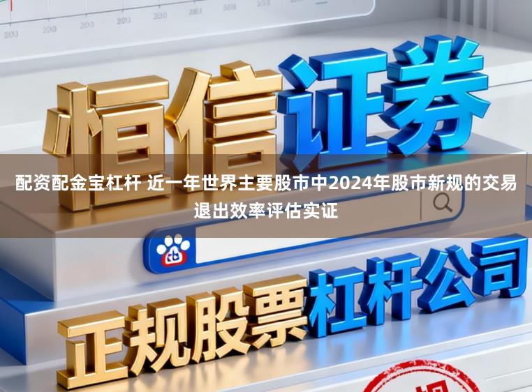 配资配金宝杠杆 近一年世界主要股市中2024年股市新规的交易退出效率评估实证