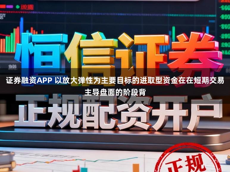 证券融资APP 以放大弹性为主要目标的进取型资金在在短期交易主导盘面的阶段背