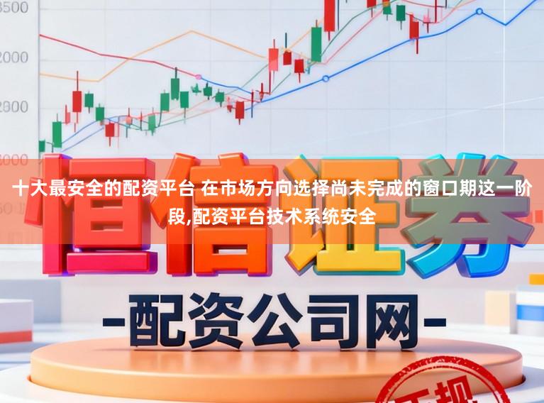 十大最安全的配资平台 在市场方向选择尚未完成的窗口期这一阶段,配资平台技术系统安全