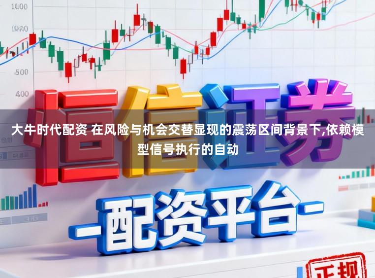 大牛时代配资 在风险与机会交替显现的震荡区间背景下,依赖模型信号执行的自动