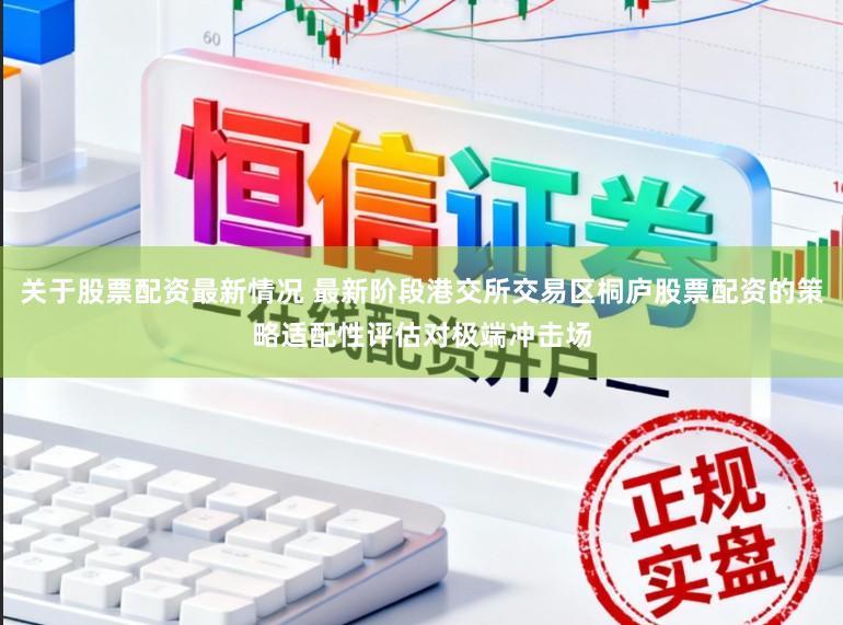 关于股票配资最新情况 最新阶段港交所交易区桐庐股票配资的策略适配性评估对极端冲击场