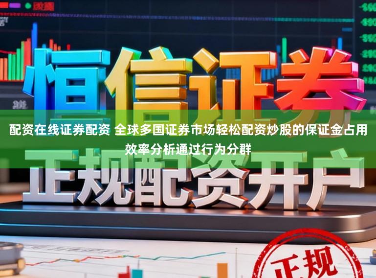 配资在线证券配资 全球多国证券市场轻松配资炒股的保证金占用效率分析通过行为分群