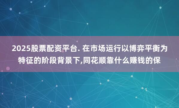 2025股票配资平台. 在市场运行以博弈平衡为特征的阶段背景下,同花顺靠什么赚钱的保